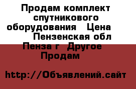 Продам комплект спутникового оборудования › Цена ­ 8 000 - Пензенская обл., Пенза г. Другое » Продам   